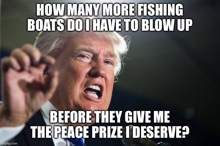 donald trump | HOW MANY MORE FISHING BOATS DO I HAVE TO BLOW UP; BEFORE THEY GIVE ME THE PEACE PRIZE I DESERVE? | image tagged in donald trump | made w/ Imgflip meme maker