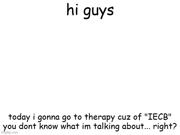 yes | hi guys; today i gonna go to therapy cuz of "IECB" you dont know what im talking about... right? | image tagged in memes | made w/ Imgflip meme maker
