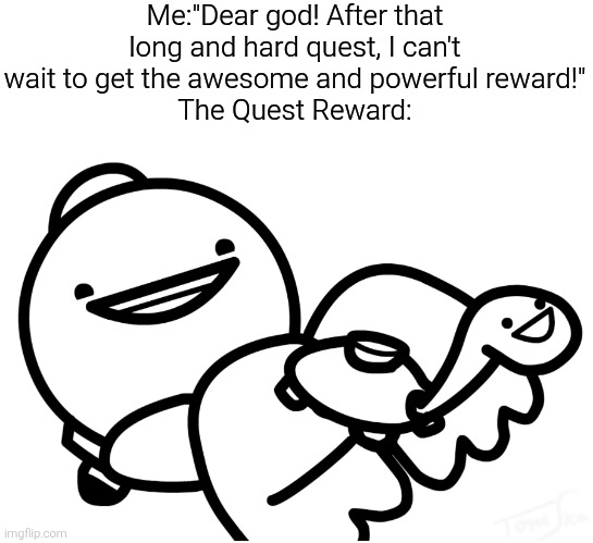 Are you fricking kidding me!? | Me:"Dear god! After that long and hard quest, I can't wait to get the awesome and powerful reward!"
The Quest Reward: | image tagged in quest,reward,memes,funny | made w/ Imgflip meme maker