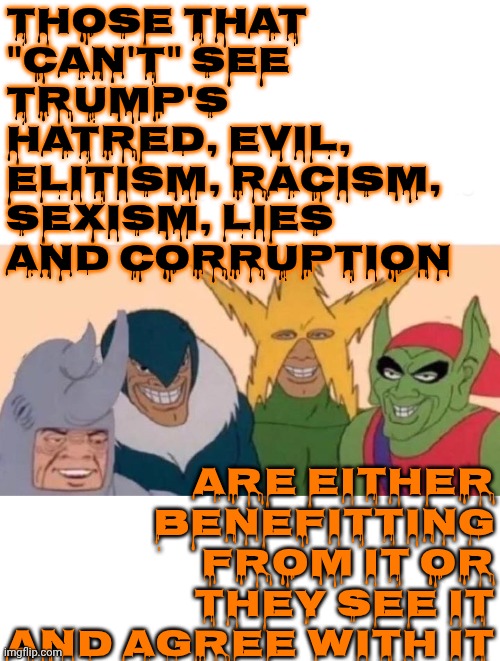 We Know Who They Are | Those that "can't" see Trump's hatred, evil, elitism, racism, sexism, lies and corruption; Are either benefitting from it or they see it and agree with it | image tagged in memes,me and the boys,maga,nazis,lock him up,conservative hypocrisy | made w/ Imgflip meme maker