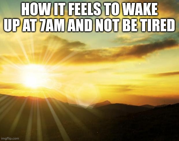 sunrise | HOW IT FEELS TO WAKE UP AT 7AM AND NOT BE TIRED | image tagged in sunrise | made w/ Imgflip meme maker