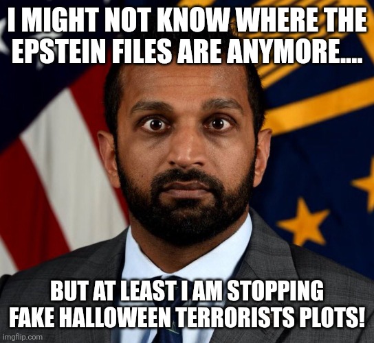 Kash is the best | I MIGHT NOT KNOW WHERE THE EPSTEIN FILES ARE ANYMORE.... BUT AT LEAST I AM STOPPING FAKE HALLOWEEN TERRORISTS PLOTS! | image tagged in kash patel fbi director,donald trump,maga,nevertrump,trump,republican | made w/ Imgflip meme maker