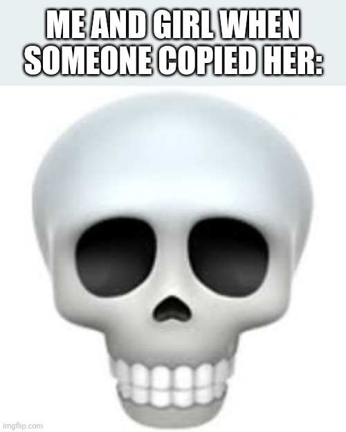 ME AND GIRL WHEN SOMEONE COPIED HER: | image tagged in skull | made w/ Imgflip meme maker