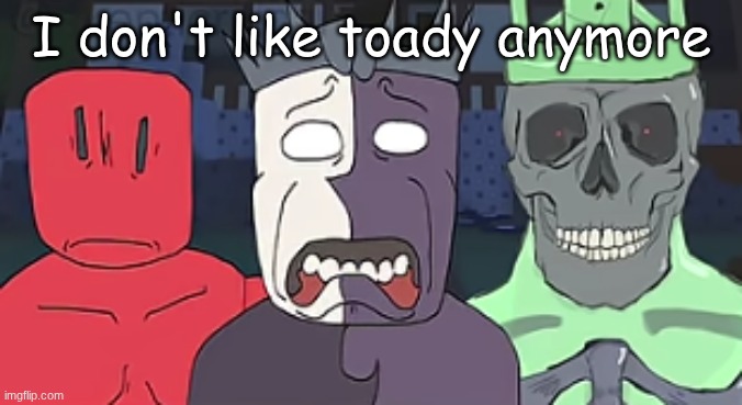the faces of despair and doom  ? | I don't like toady anymore | image tagged in the faces of despair and doom | made w/ Imgflip meme maker