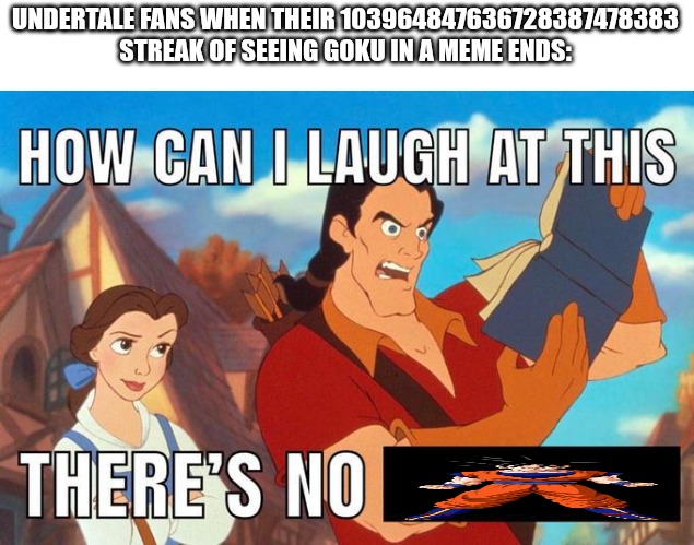 Seriously, how's it funny? | UNDERTALE FANS WHEN THEIR 103964847636728387478383 STREAK OF SEEING GOKU IN A MEME ENDS: | image tagged in how can i laugh at this there's no | made w/ Imgflip meme maker