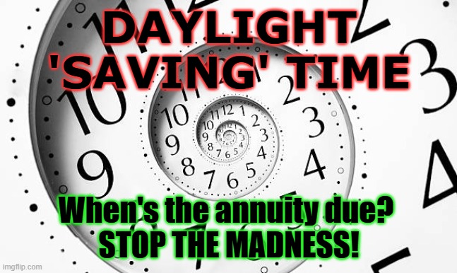 DST - Dumb AF | DAYLIGHT 'SAVING' TIME; When's the annuity due? 
STOP THE MADNESS! | image tagged in daylight saving time | made w/ Imgflip meme maker