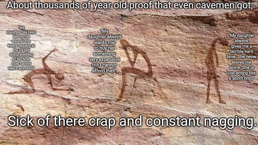 Nagging daughter | About thousands of year old proof that even cavemen got;; "My daughter always wants me to buy her something very expensive but I cannot afford that!"; "My daughter has been driving me insane! She keeps nagging at me for not doing anything all the time. I just cannot take it anymore!"; "My daughter always gives me a terrible hard time. She never leaves me alone. She is just acting like a spoilt brat!"; Sick of there crap and constant nagging. | image tagged in depressed cave painting,cavemen,nagging daughter,angry girl,angry woman,fed up | made w/ Imgflip meme maker