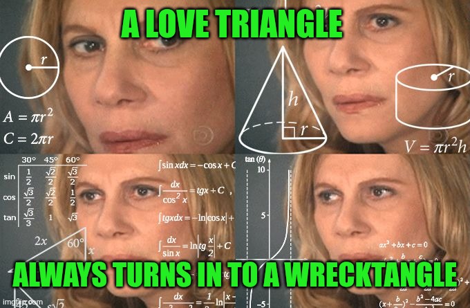 Calculating meme | A LOVE TRIANGLE; ALWAYS TURNS IN TO A WRECKTANGLE | image tagged in calculating meme | made w/ Imgflip meme maker