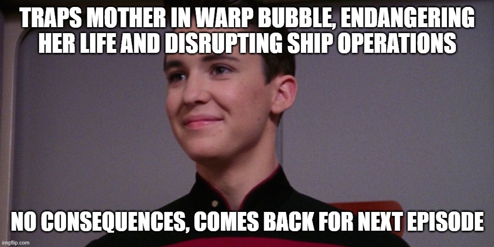 Wesley crusher | TRAPS MOTHER IN WARP BUBBLE, ENDANGERING HER LIFE AND DISRUPTING SHIP OPERATIONS NO CONSEQUENCES, COMES BACK FOR NEXT EPISODE | image tagged in wesley crusher | made w/ Imgflip meme maker