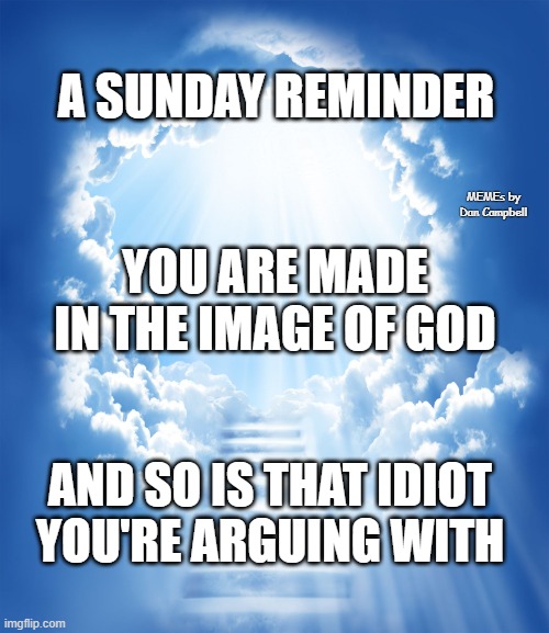 Heaven | A SUNDAY REMINDER; MEMEs by Dan Campbell; YOU ARE MADE IN THE IMAGE OF GOD; AND SO IS THAT IDIOT
YOU'RE ARGUING WITH | image tagged in heaven | made w/ Imgflip meme maker