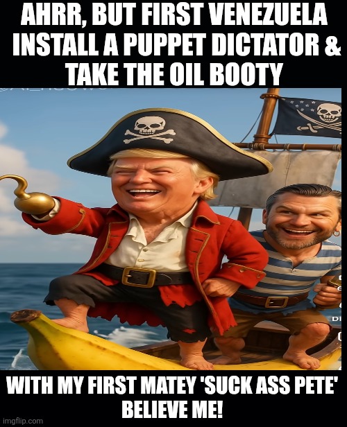 Black background | AHRR, BUT FIRST VENEZUELA 
INSTALL A PUPPET DICTATOR &

TAKE THE OIL BOOTY WITH MY FIRST MATEY 'SUCK ASS PETE'
BELIEVE ME! | image tagged in black background | made w/ Imgflip meme maker