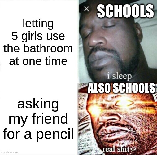 WHYYYYYYYYYYYY! | SCHOOLS; letting 5 girls use the bathroom at one time; ALSO SCHOOLS; asking my friend for a pencil | image tagged in memes,sleeping shaq | made w/ Imgflip meme maker