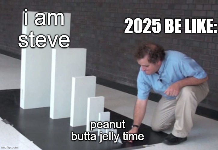 2025 memes be like: | i am steve; 2025 BE LIKE:; peanut butta jelly time | image tagged in domino effect | made w/ Imgflip meme maker