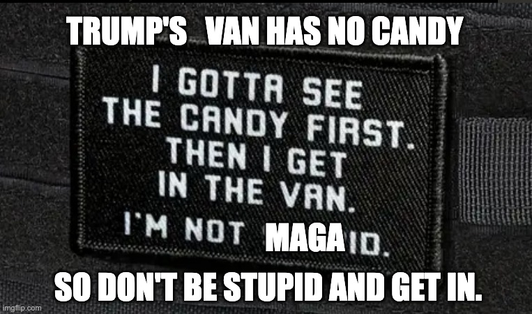 trumps van has no candy | TRUMP'S   VAN HAS NO CANDY; MAGA; SO DON'T BE STUPID AND GET IN. | image tagged in i gotta see the candy first then i get in the van | made w/ Imgflip meme maker