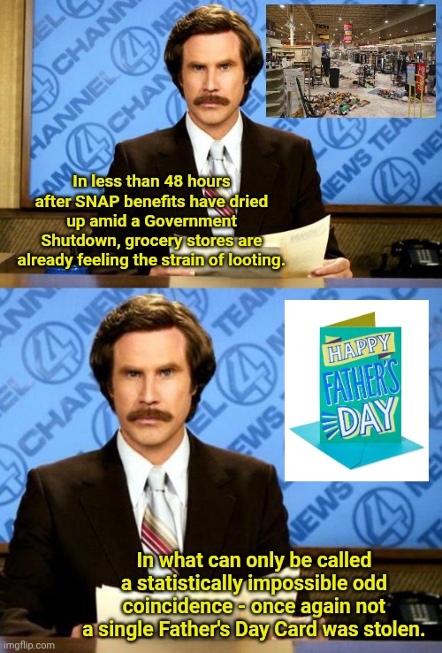 In less than 48 hours after SNAP benefits have dried up amid a Government Shutdown, grocery stores are already feeling the strain of looting. In what can only be called a statistically impossible odd coincidence - once again not a single Father's Day Card was stolen. | image tagged in breaking news | made w/ Imgflip meme maker