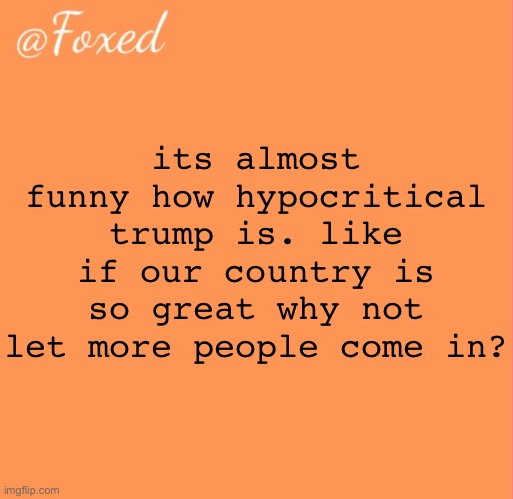 foxed orange temp | its almost funny how hypocritical trump is. like if our country is so great why not let more people come in? | image tagged in foxed orange temp | made w/ Imgflip meme maker