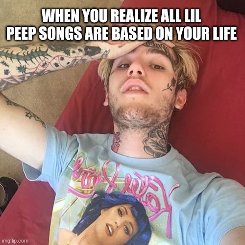 When you realize all Lil Peep songs are based on your life | WHEN YOU REALIZE ALL LIL PEEP SONGS ARE BASED ON YOUR LIFE | image tagged in lil peep | made w/ Imgflip meme maker