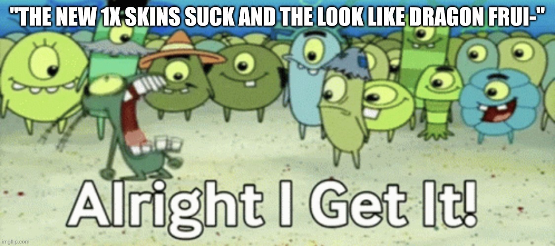 Alright I get it | "THE NEW 1X SKINS SUCK AND THE LOOK LIKE DRAGON FRUI-" | image tagged in alright i get it | made w/ Imgflip meme maker