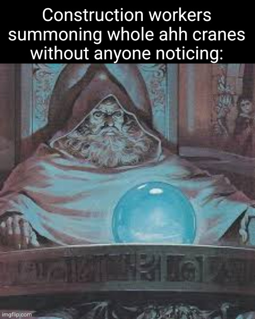 how did they even get there | Construction workers summoning whole ahh cranes without anyone noticing: | image tagged in wizard orb,funny,so true,construction worker,cranes,wierd | made w/ Imgflip meme maker
