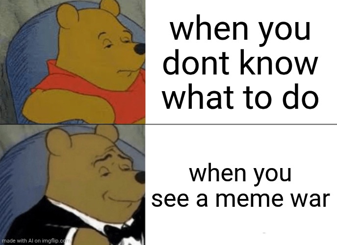 Tuxedo Winnie The Pooh | when you dont know what to do; when you see a meme war | image tagged in memes,tuxedo winnie the pooh | made w/ Imgflip meme maker