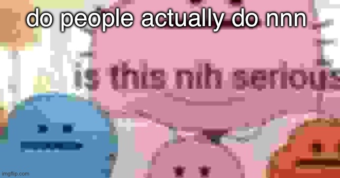 like what | do people actually do nnn | image tagged in is this nih serious | made w/ Imgflip meme maker