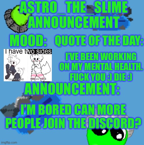 https://discord.gg/XTSQYpuKH | I’VE BEEN WORKING ON MY MENTAL HEALTH. FUCK YOU :) DIE :); I’M BORED CAN MORE PEOPLE JOIN THE DISCORD? | image tagged in new astro_the_slime announcement template | made w/ Imgflip meme maker