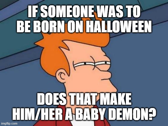 Hmmm... | IF SOMEONE WAS TO BE BORN ON HALLOWEEN; DOES THAT MAKE HIM/HER A BABY DEMON? | image tagged in memes,futurama fry | made w/ Imgflip meme maker