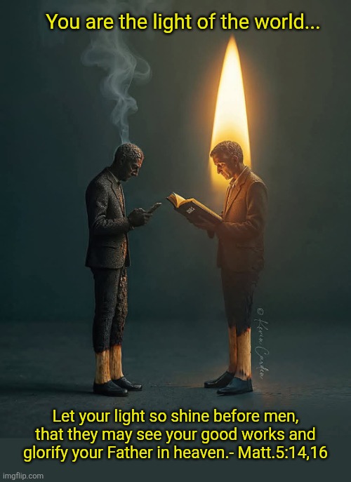 Be the light in someone's dark world  today | You are the light of the world... Let your light so shine before men, that they may see your good works and glorify your Father in heaven.- Matt.5:14,16 | image tagged in christianity,christians,light,truth,jesus christ,holy bible | made w/ Imgflip meme maker