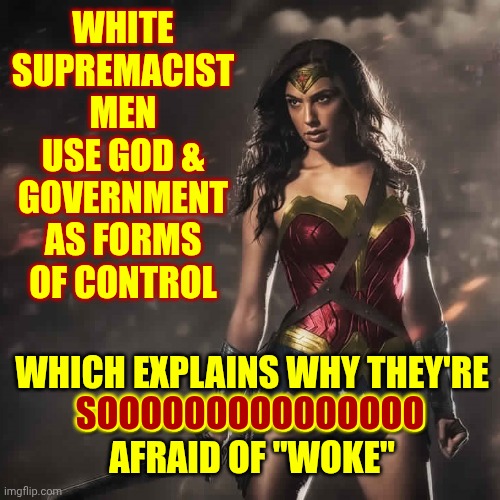 What Kind Of Men USE God As A Form Of Controlling People?  It's A Rhetorical Question. We ALL Know Exactly What Kind Of Men Do | WHITE SUPREMACIST MEN USE GOD & GOVERNMENT AS FORMS OF CONTROL; WHICH EXPLAINS WHY THEY'RE
SOOOOOOOOOOOOOOO
AFRAID OF "WOKE"; SOOOOOOOOOOOOOOO | image tagged in badass wonder woman,memes,patriarchy,religion,evangelicals,big government | made w/ Imgflip meme maker