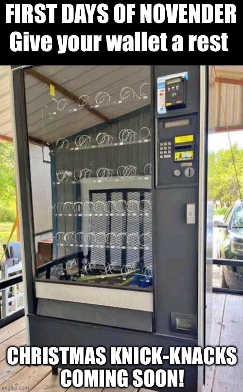 First days of November | FIRST DAYS OF NOVENDER; Give your wallet a rest; CHRISTMAS KNICK-KNACKS
COMING SOON! | image tagged in empty vendor machine,november,christmas,xmas,memes,fun | made w/ Imgflip meme maker