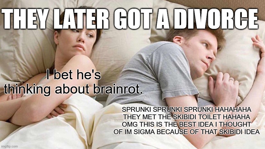 the new gen is gonna be hell. | THEY LATER GOT A DIVORCE; I bet he's thinking about brainrot. SPRUNKI SPRUNKI SPRUNKI HAHAHAHA THEY MET THE SKIBIDI TOILET HAHAHA OMG THIS IS THE BEST IDEA I THOUGHT OF IM SIGMA BECAUSE OF THAT SKIBIDI IDEA | image tagged in memes,i bet he's thinking about other women | made w/ Imgflip meme maker