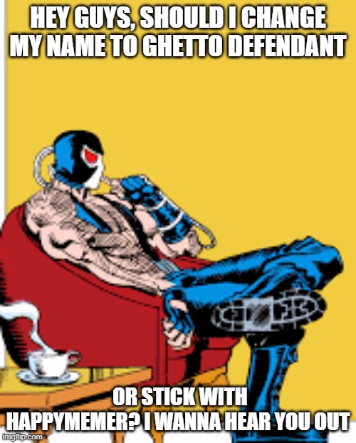 Please I wanna hear you out on the comments | HEY GUYS, SHOULD I CHANGE MY NAME TO GHETTO DEFENDANT; OR STICK WITH HAPPYMEMER? I WANNA HEAR YOU OUT | image tagged in bane,decisions,memes | made w/ Imgflip meme maker
