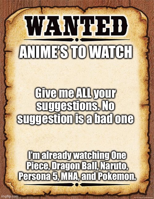 What anime should I watch | ANIME’S TO WATCH; Give me ALL your suggestions. No suggestion is a bad one; I’m already watching One Piece, Dragon Ball, Naruto, Persona 5, MHA, and Pokemon. | image tagged in wanted poster,anime,question,suggestion,no idea is a bad idea | made w/ Imgflip meme maker