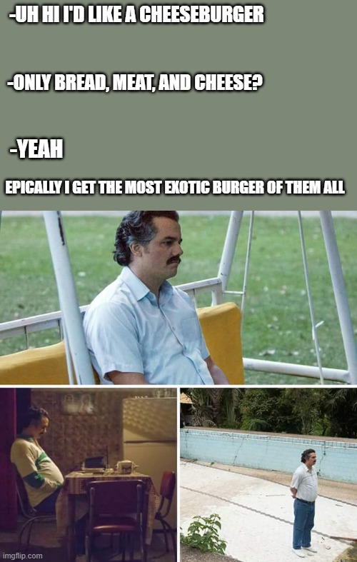 Sad Pablo Escobar | -UH HI I'D LIKE A CHEESEBURGER; -ONLY BREAD, MEAT, AND CHEESE? -YEAH; EPICALLY I GET THE MOST EXOTIC BURGER OF THEM ALL | image tagged in memes,sad pablo escobar | made w/ Imgflip meme maker