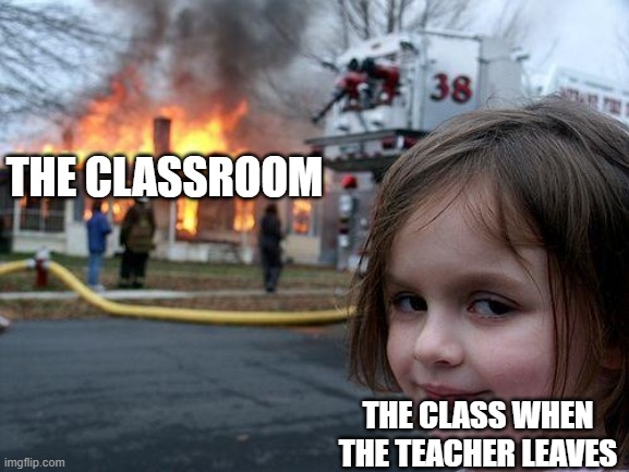 Disaster Girl | THE CLASSROOM; THE CLASS WHEN THE TEACHER LEAVES | image tagged in memes,disaster girl | made w/ Imgflip meme maker