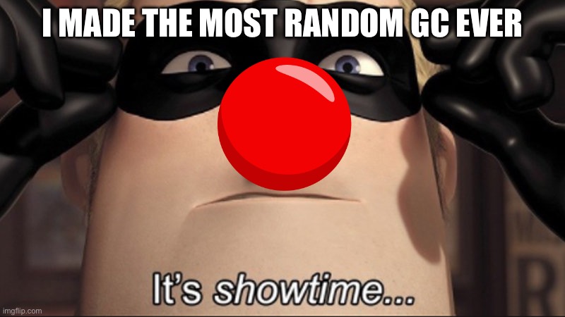 It's showtime | I MADE THE MOST RANDOM GC EVER | image tagged in it's showtime | made w/ Imgflip meme maker