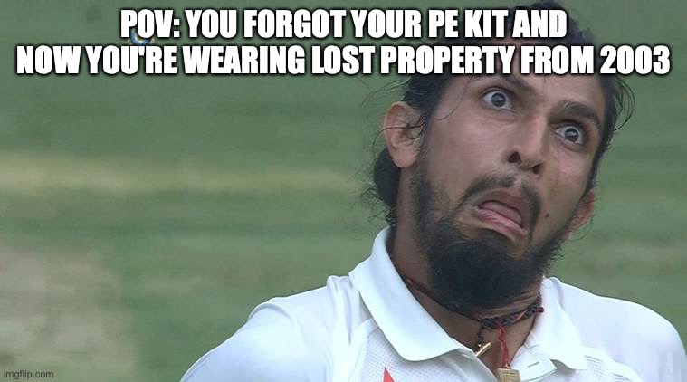 Morrison comprehensive school memes | POV: YOU FORGOT YOUR PE KIT AND NOW YOU'RE WEARING LOST PROPERTY FROM 2003 | image tagged in when you forgot your wife's bday,school memes,morrison comprehensive school memes | made w/ Imgflip meme maker