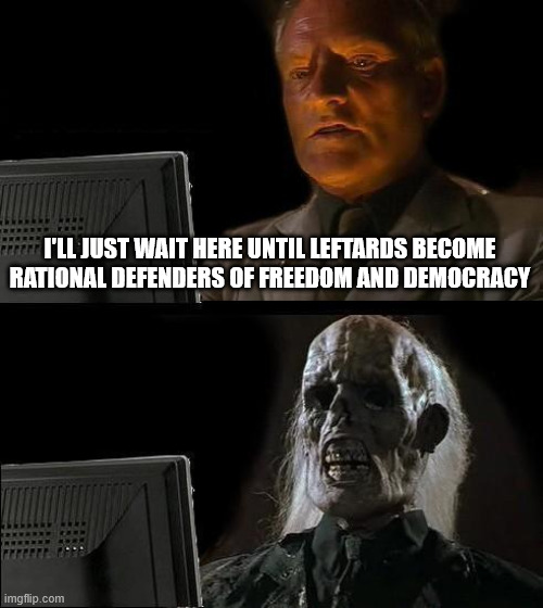 I'LL JUST WAIT HERE UNTIL LEFTARDS BECOME RATIONAL DEFENDERS OF FREEDOM AND DEMOCRACY | image tagged in memes,i'll just wait here | made w/ Imgflip meme maker