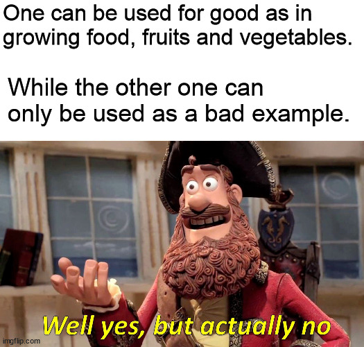 One can be used for good as in growing food, fruits and vegetables. While the other one can only be used as a bad example. | image tagged in memes,well yes but actually no | made w/ Imgflip meme maker