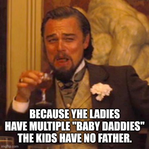 Laughing Leo Meme | BECAUSE YHE LADIES HAVE MULTIPLE "BABY DADDIES" THE KIDS HAVE NO FATHER. | image tagged in memes,laughing leo | made w/ Imgflip meme maker
