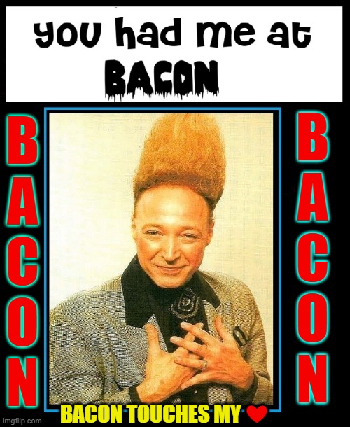 PROOF: Bacon is Hair-Raisingly Delicious | B
A
C
O
N; B
A
C
O
N; BACON TOUCHES MY ‪‪❤︎‬; ‪‪❤︎‬ | image tagged in vince vance,bacon,obsessed,obsession,i love bacon,memes | made w/ Imgflip meme maker