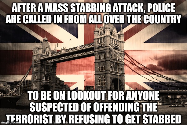 London Bridge Union Jack | AFTER A MASS STABBING ATTACK, POLICE ARE CALLED IN FROM ALL OVER THE COUNTRY; TO BE ON LOOKOUT FOR ANYONE SUSPECTED OF OFFENDING THE TERRORIST BY REFUSING TO GET STABBED | image tagged in london bridge union jack | made w/ Imgflip meme maker