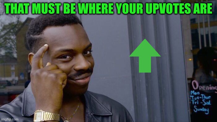 THAT MUST BE WHERE YOUR UPVOTES ARE | image tagged in memes,roll safe think about it | made w/ Imgflip meme maker