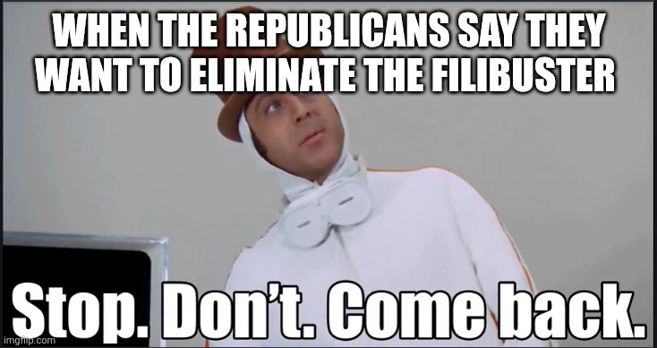 Wonka Stop don't come back | WHEN THE REPUBLICANS SAY THEY WANT TO ELIMINATE THE FILIBUSTER | image tagged in wonka stop don't come back | made w/ Imgflip meme maker