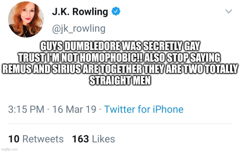 Wolfstar is canon at this point | GUYS DUMBLEDORE WAS SECRETLY GAY
TRUST I'M NOT HOMOPHOBIC!! ALSO STOP SAYING 
REMUS AND SIRIUS ARE TOGETHER THEY ARE TWO TOTALLY
STRAIGHT MEN | image tagged in jk rowling twitter,harry potter,dumbledore,wolfstar | made w/ Imgflip meme maker