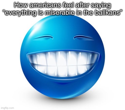 Then yall hate it when people reduce you to eating burgers and shooting guns | How americans feel after saying “everything is miserable in the ballkans” | image tagged in blue guy smile | made w/ Imgflip meme maker