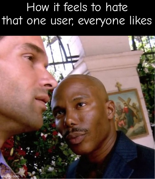 I know they're not a good person | How it feels to hate that one user, everyone likes | image tagged in doakes | made w/ Imgflip meme maker