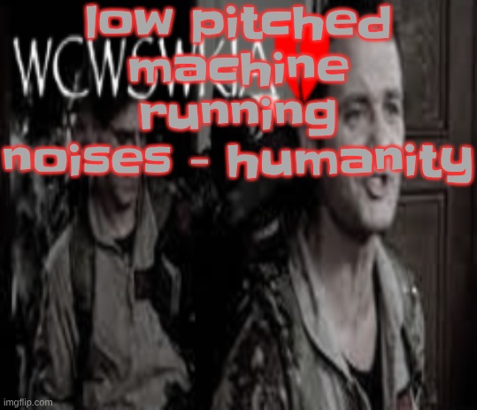 that's literally what i'm listening to rn | low pitched machine running noises - humanity | image tagged in wcwswkia | made w/ Imgflip meme maker