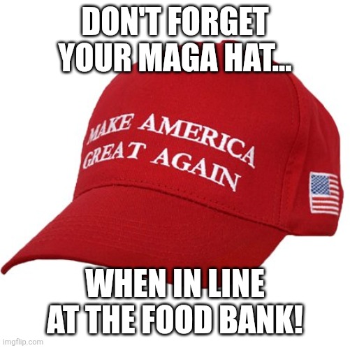 Don't forget | DON'T FORGET YOUR MAGA HAT... WHEN IN LINE AT THE FOOD BANK! | image tagged in maga hat,maga,donald trump,trump,nevertrump,government shutdown | made w/ Imgflip meme maker