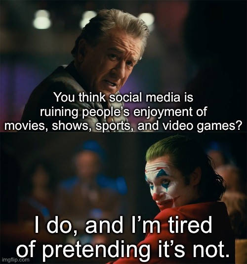 It’s true | You think social media is ruining people’s enjoyment of movies, shows, sports, and video games? I do, and I’m tired of pretending it’s not. | image tagged in i'm tired of pretending it's not,social media,movies,video games,tv | made w/ Imgflip meme maker